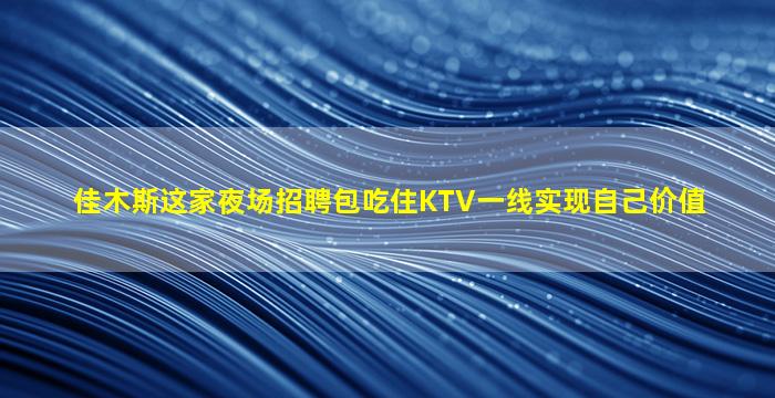 佳木斯这家夜场招聘包吃住KTV一线实现自己价值