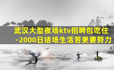 武汉大型夜场ktv招聘包吃住-2000日结场生活苦更要努力